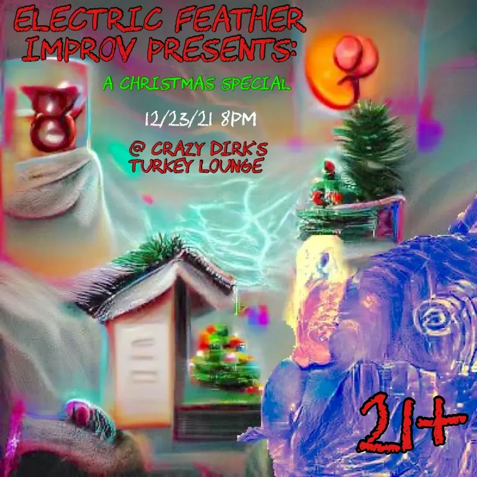 Electric Feather Improv presents A Christmas Special. 12/23/21, 8 PM at Crazy Dirk's Turkey Lounge. 21+.