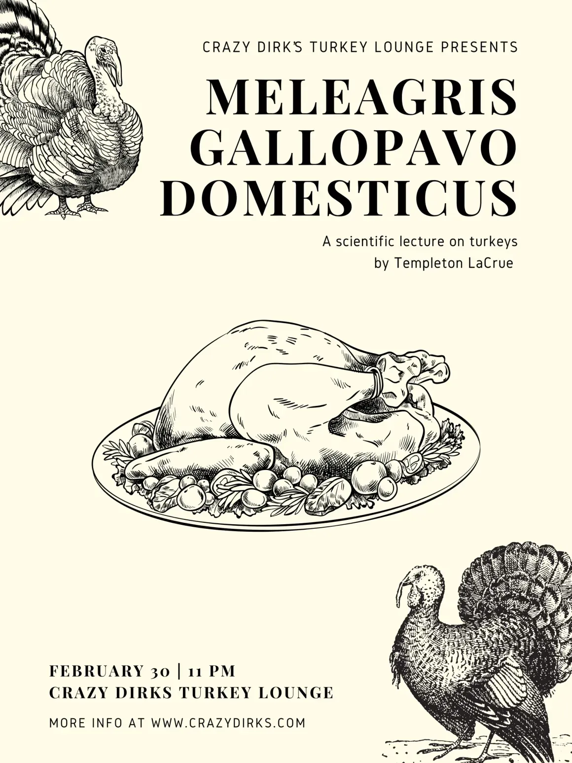 Meleagris Gallopavo Domesticus, a scientific lecture on turkeys by Templeton LaCrue. February 30, 11 PM, Crazy Dirk's Turkey Lounge.